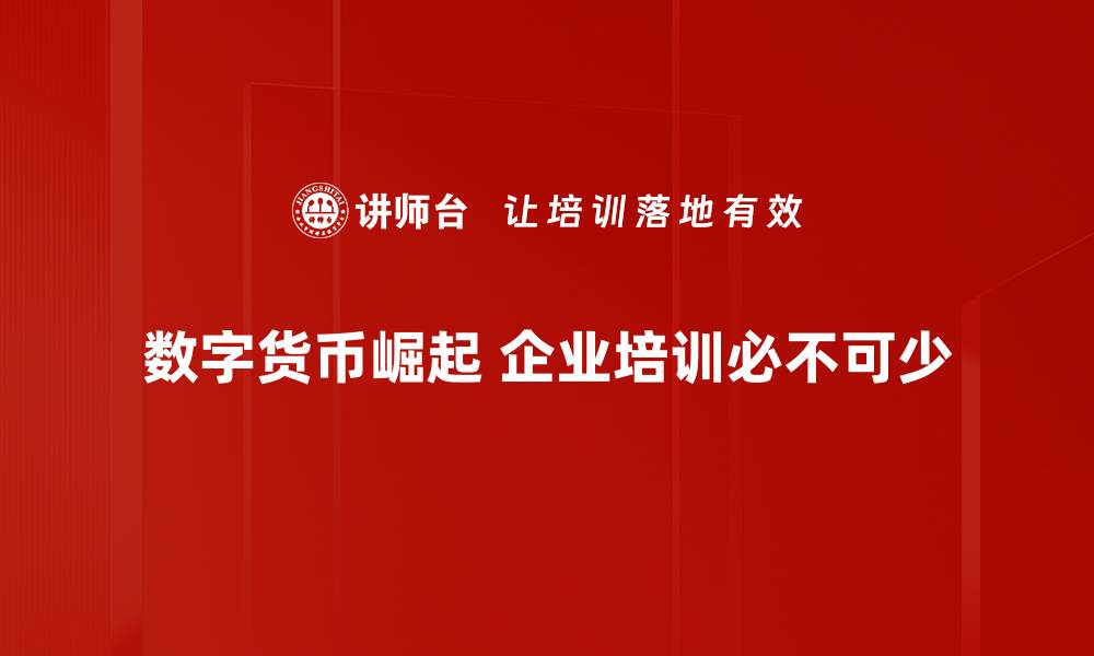 数字货币趋势下企业培训的重要性：深入理解数字货币以保持竞争力